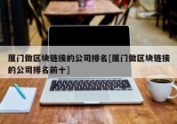 厦门做区块链接的公司排名[厦门做区块链接的公司排名前十]