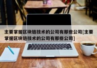 主要掌握区块链技术的公司有那些公司[主要掌握区块链技术的公司有那些公司]