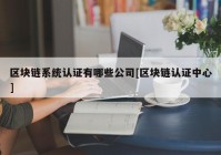 区块链系统认证有哪些公司[区块链认证中心]