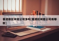 香港做区块链公司多吗[香港区块链公司有哪些]