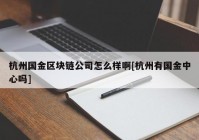 杭州国金区块链公司怎么样啊[杭州有国金中心吗]