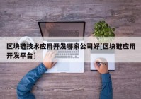 区块链技术应用开发哪家公司好[区块链应用开发平台]