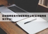 区块链跨境支付领域有哪些公司[区块链跨境支付平台]