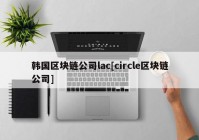 韩国区块链公司lac[circle区块链公司]