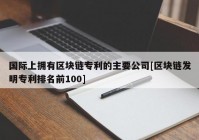 国际上拥有区块链专利的主要公司[区块链发明专利排名前100]