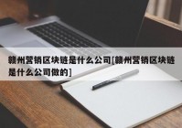 赣州营销区块链是什么公司[赣州营销区块链是什么公司做的]