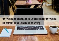 武汉市跨境金融区块链公司有哪些[武汉市跨境金融区块链公司有哪些企业]