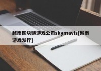 越南区块链游戏公司skymavis[越南游戏发行]