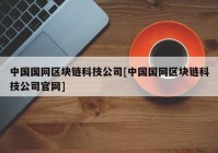 中国国网区块链科技公司[中国国网区块链科技公司官网]