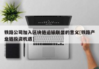 铁路公司加入区块链运输联盟的意义[铁路产业链投资机遇]