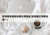 区块链交易所办理公司排名[区块链公司排名第一]