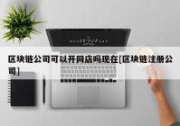 区块链公司可以开网店吗现在[区块链注册公司]