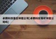 卓朗科技是区块链公司[卓朗科技是区块链公司吗]