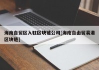 海南自贸区入驻区块链公司[海南自由贸易港区块链]