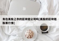 有在美股上市的区块链公司吗[美股的区块链股票行情]