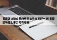 香港区块链交易所牌照公司哪家好一点[香港区块链上市公司有哪些]