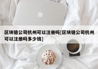 区块链公司杭州可以注册吗[区块链公司杭州可以注册吗多少钱]