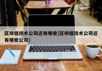 区块链技术公司还有哪些[区块链技术公司还有哪些公司]