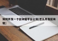 如何开发一个区块链平台公司[怎么开发区块链]