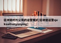 区块链时代公司的运营模式[区块链运营qukuailianyunying]