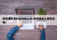 商务部核准的区块链公司[区块链纳入国家战略]